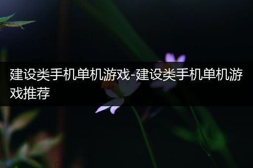 建设类手机单机游戏-建设类手机单机游戏推荐