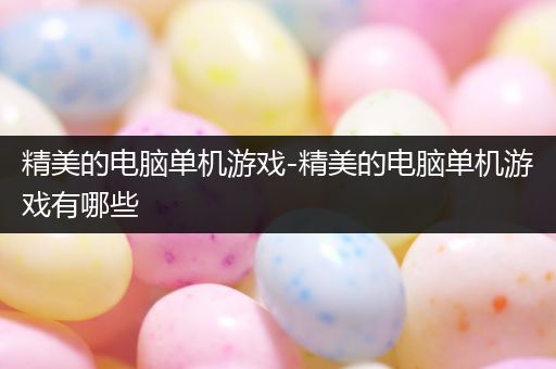 精美的电脑单机游戏-精美的电脑单机游戏有哪些