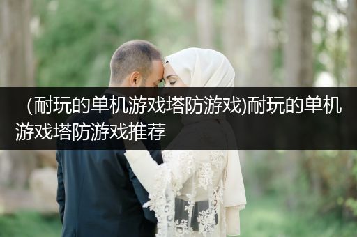 （耐玩的单机游戏塔防游戏)耐玩的单机游戏塔防游戏推荐