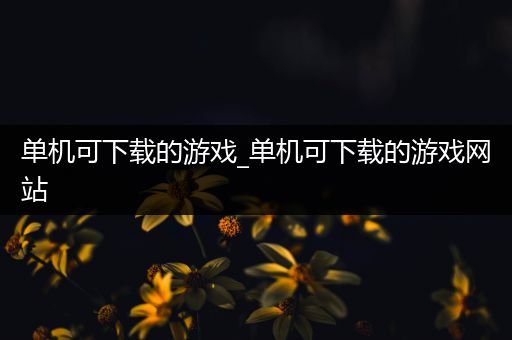 单机可下载的游戏_单机可下载的游戏网站