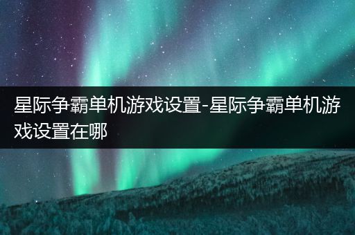 星际争霸单机游戏设置-星际争霸单机游戏设置在哪