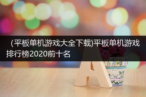 （平板单机游戏大全下载)平板单机游戏排行榜2020前十名