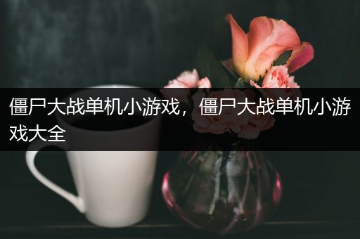 僵尸大战单机小游戏，僵尸大战单机小游戏大全