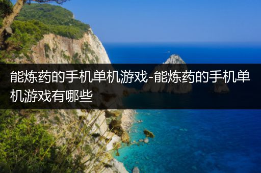 能炼药的手机单机游戏-能炼药的手机单机游戏有哪些