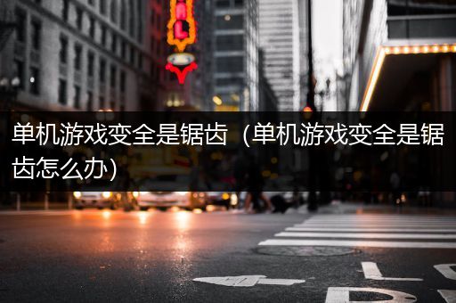 单机游戏变全是锯齿（单机游戏变全是锯齿怎么办）
