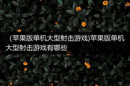 （苹果版单机大型射击游戏)苹果版单机大型射击游戏有哪些
