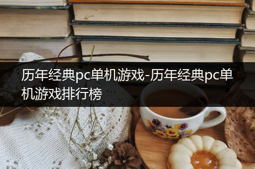 历年经典pc单机游戏-历年经典pc单机游戏排行榜