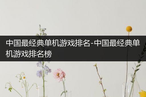 中国最经典单机游戏排名-中国最经典单机游戏排名榜
