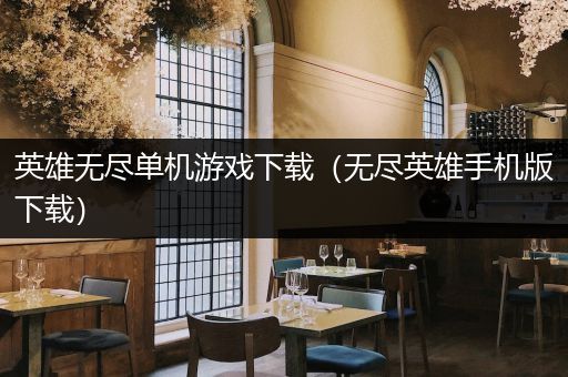 英雄无尽单机游戏下载（无尽英雄手机版下载）