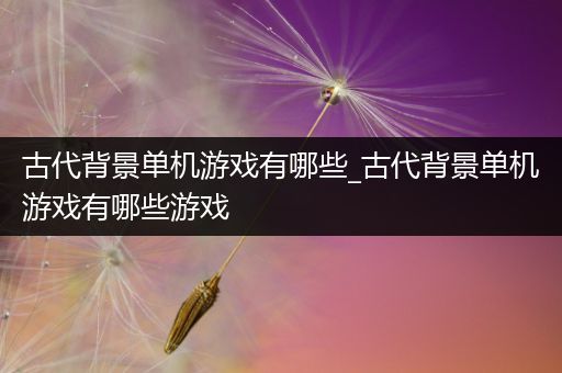 古代背景单机游戏有哪些_古代背景单机游戏有哪些游戏