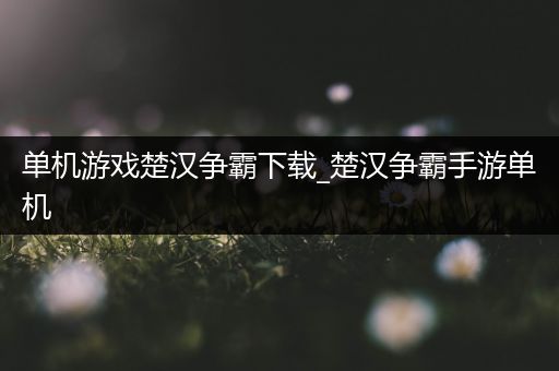 单机游戏楚汉争霸下载_楚汉争霸手游单机