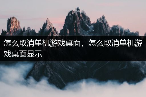 怎么取消单机游戏桌面，怎么取消单机游戏桌面显示