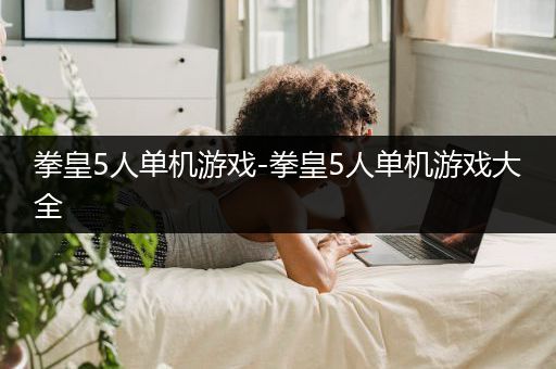 拳皇5人单机游戏-拳皇5人单机游戏大全