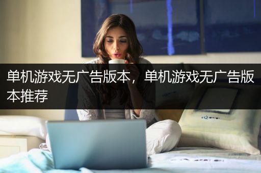 单机游戏无广告版本，单机游戏无广告版本推荐