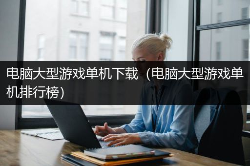 电脑大型游戏单机下载（电脑大型游戏单机排行榜）
