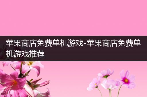苹果商店免费单机游戏-苹果商店免费单机游戏推荐