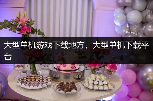 大型单机游戏下载地方，大型单机下载平台