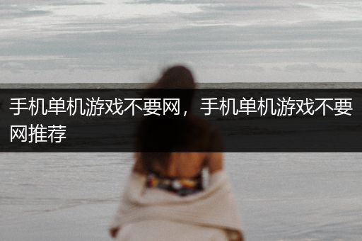 手机单机游戏不要网，手机单机游戏不要网推荐