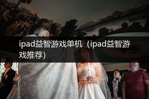 ipad益智游戏单机（ipad益智游戏推荐）