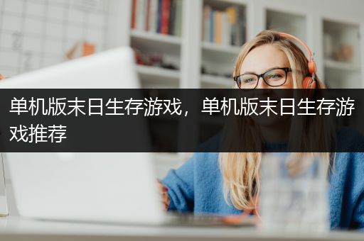单机版末日生存游戏，单机版末日生存游戏推荐