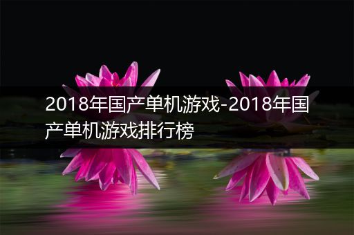 2018年国产单机游戏-2018年国产单机游戏排行榜