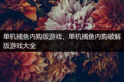 单机捕鱼内购版游戏，单机捕鱼内购破解版游戏大全