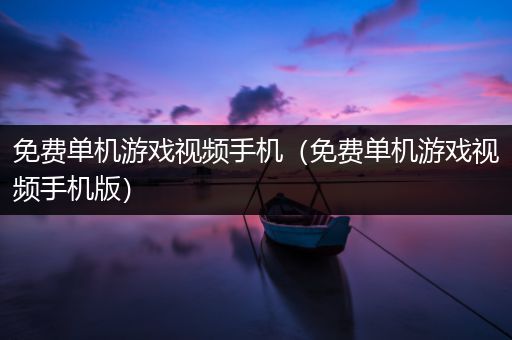 免费单机游戏视频手机（免费单机游戏视频手机版）