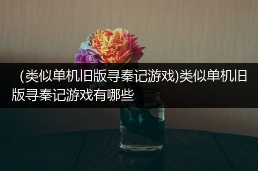 （类似单机旧版寻秦记游戏)类似单机旧版寻秦记游戏有哪些