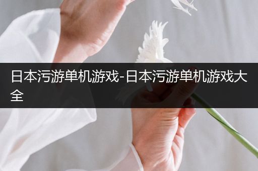 日本污游单机游戏-日本污游单机游戏大全