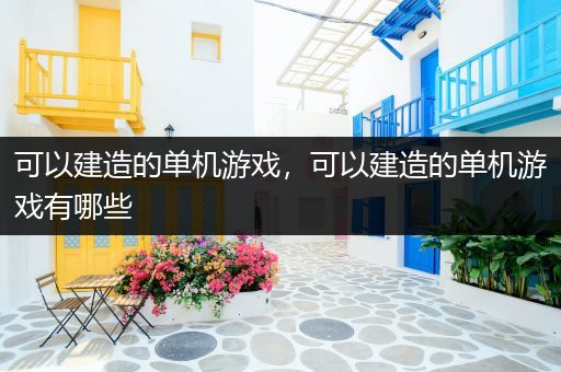 可以建造的单机游戏，可以建造的单机游戏有哪些