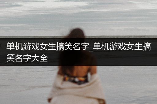 单机游戏女生搞笑名字_单机游戏女生搞笑名字大全