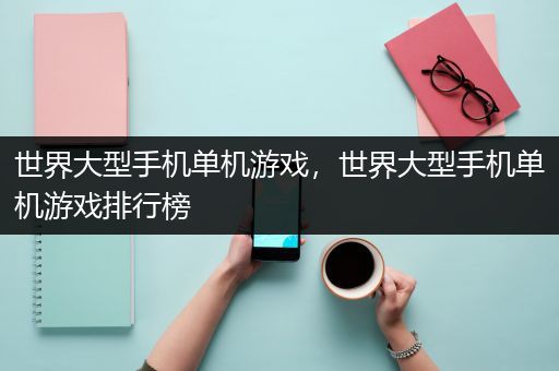 世界大型手机单机游戏，世界大型手机单机游戏排行榜