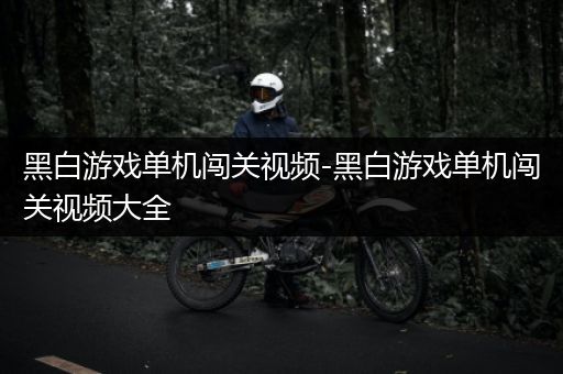 黑白游戏单机闯关视频-黑白游戏单机闯关视频大全
