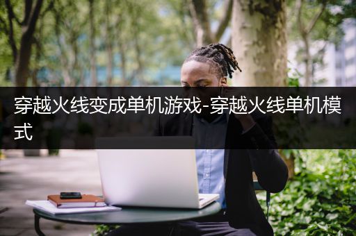 穿越火线变成单机游戏-穿越火线单机模式