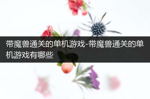 带魔兽通关的单机游戏-带魔兽通关的单机游戏有哪些