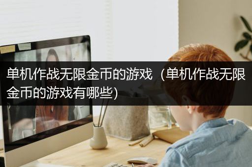 单机作战无限金币的游戏（单机作战无限金币的游戏有哪些）