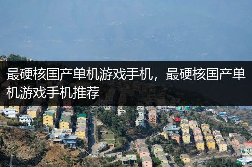 最硬核国产单机游戏手机，最硬核国产单机游戏手机推荐