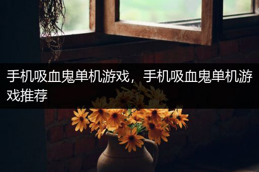 手机吸血鬼单机游戏，手机吸血鬼单机游戏推荐