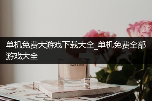 单机免费大游戏下载大全_单机免费全部游戏大全