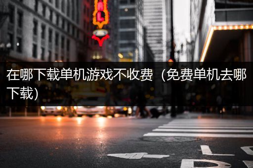 在哪下载单机游戏不收费（免费单机去哪下载）