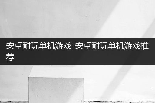 安卓耐玩单机游戏-安卓耐玩单机游戏推荐