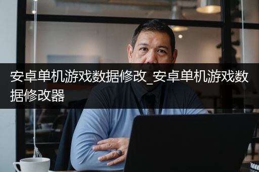 安卓单机游戏数据修改_安卓单机游戏数据修改器