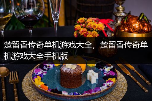 楚留香传奇单机游戏大全，楚留香传奇单机游戏大全手机版