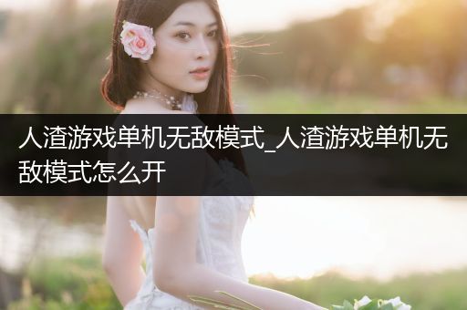 人渣游戏单机无敌模式_人渣游戏单机无敌模式怎么开