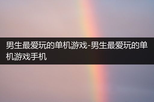 男生最爱玩的单机游戏-男生最爱玩的单机游戏手机