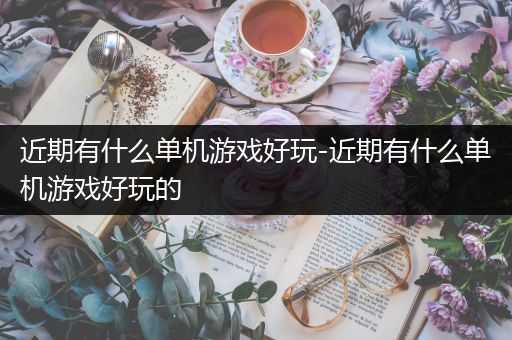 近期有什么单机游戏好玩-近期有什么单机游戏好玩的