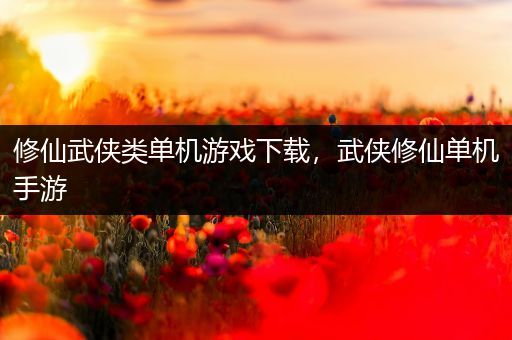 修仙武侠类单机游戏下载，武侠修仙单机手游