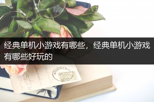 经典单机小游戏有哪些，经典单机小游戏有哪些好玩的