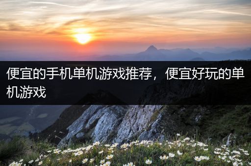 便宜的手机单机游戏推荐，便宜好玩的单机游戏