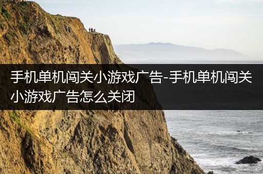 手机单机闯关小游戏广告-手机单机闯关小游戏广告怎么关闭